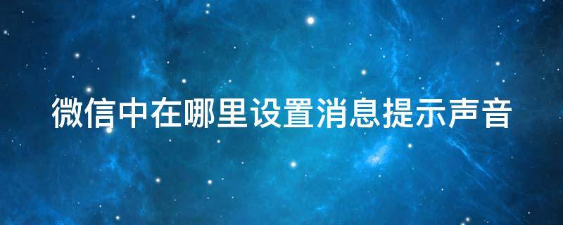 微信中在哪里设置消息提示声音 如何设置微信消息提示声音