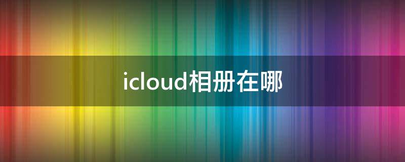 icloud相册在哪（iCloud相册在哪查看）