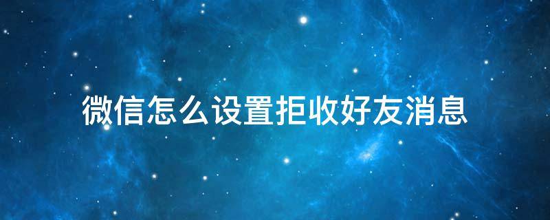 微信怎么设置拒收好友消息 微信怎么设置拒收好友消息还不删好友