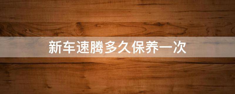 新车速腾多久保养一次（速腾多长时间保养一次 速腾保养周期）