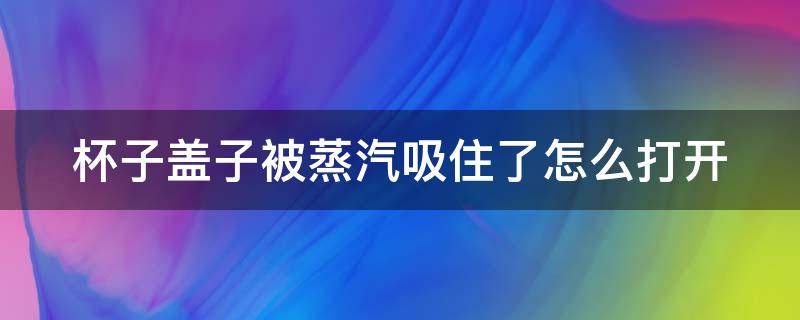 杯子盖子被蒸汽吸住了怎么打开 杯子盖子被蒸汽吸住了怎么打开呢