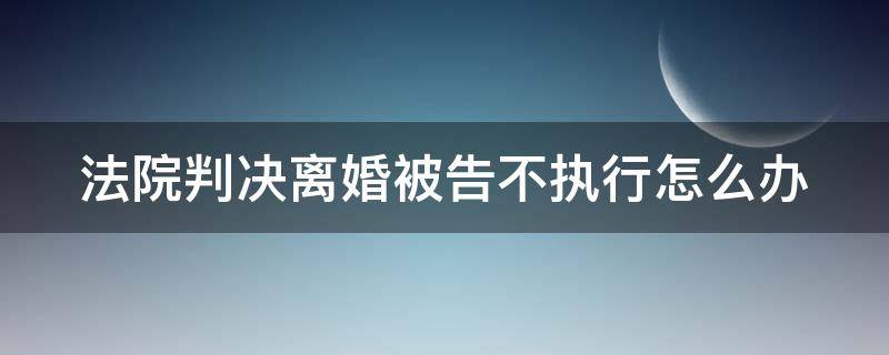 法院判决离婚被告不执行怎么办 法院判决离婚被告不执行怎么办理