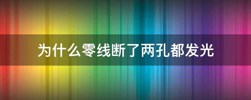 为什么零线断了两孔都发光 为什么零线断了两孔都发光视频