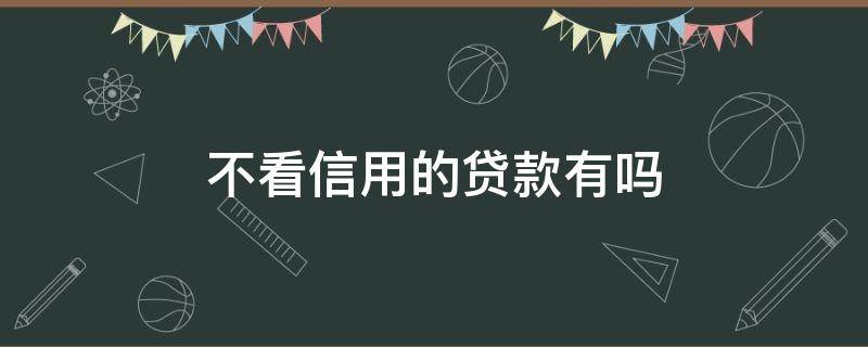 不看信用的贷款有吗 什么贷款软件不看信用