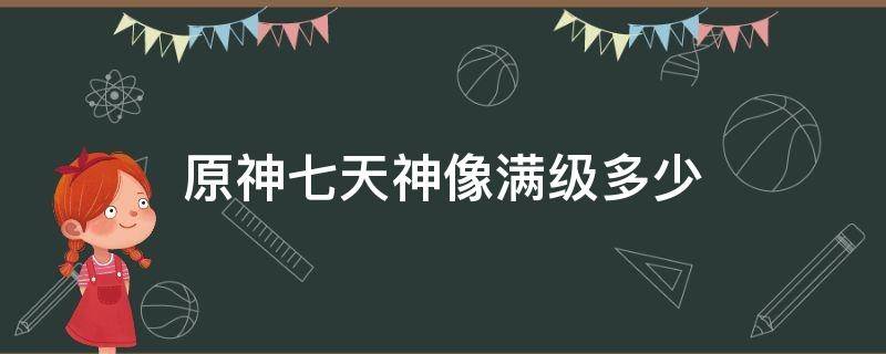 原神七天神像满级多少 原神七天神像满级多少级