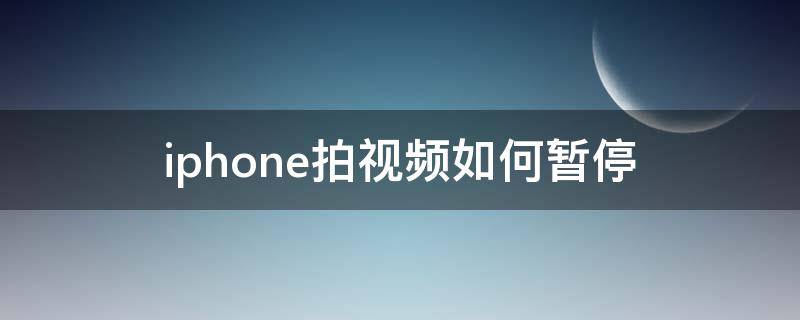 iphone拍视频如何暂停 苹果怎么暂停拍视频