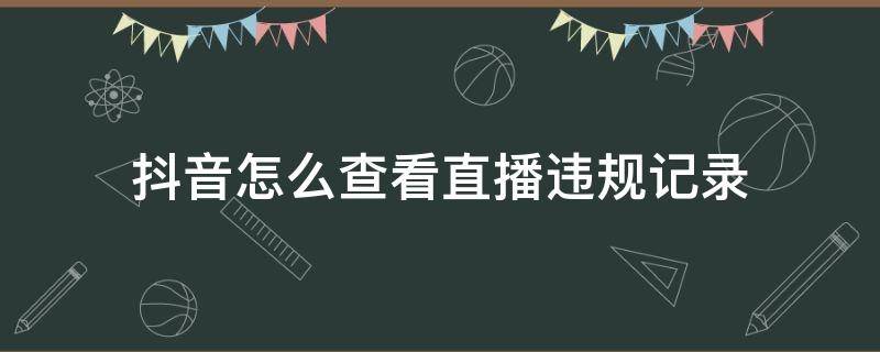 抖音怎么查看直播违规记录 抖音直播能查记录吗