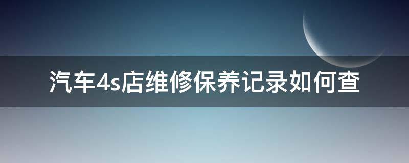 汽车4s店维修保养记录如何查（如何查询车辆在4s店维修及保养记录）