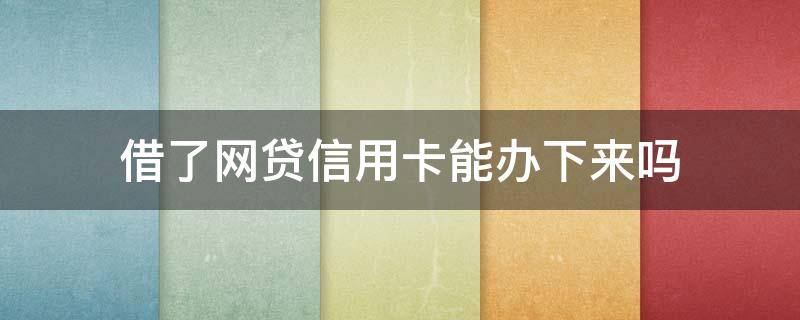 借了网贷信用卡能办下来吗 借了网贷是不是不能办信用卡