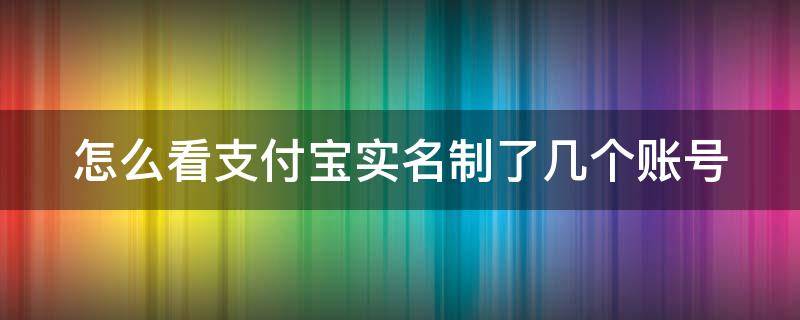 怎么看支付宝实名制了几个账号（怎么看支付宝实名认证了几个）