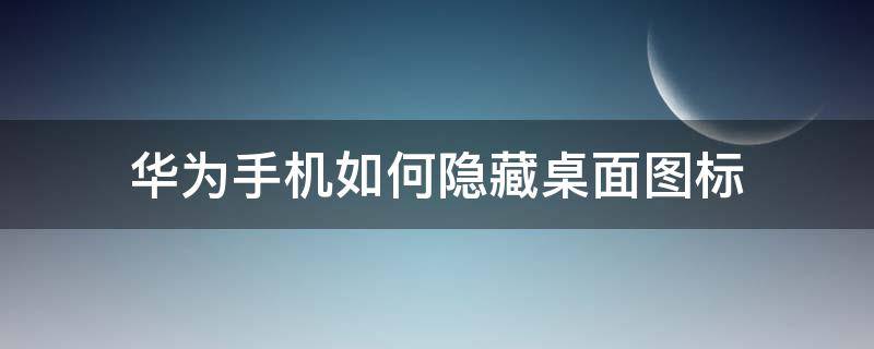 华为手机如何隐藏桌面图标（华为手机如何隐藏桌面图标?）