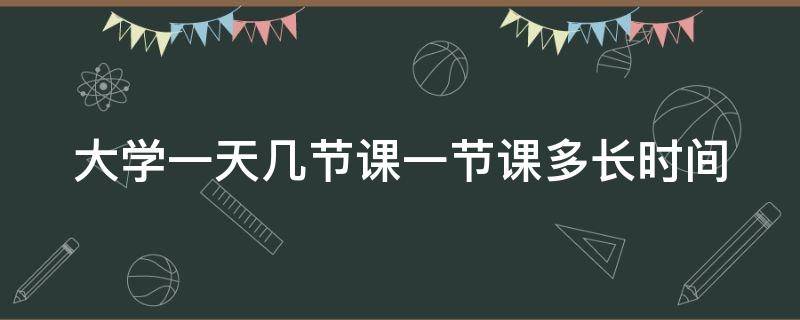 大学一天几节课一节课多长时间 大学一天几节课一节课多长时间合适