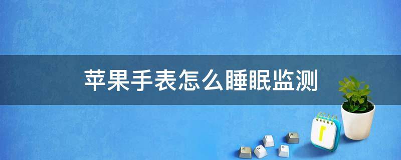 苹果手表怎么睡眠监测（苹果手表的睡眠监测功能）