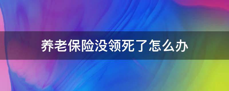 养老保险没领死了怎么办（养老保险还没领就死亡）