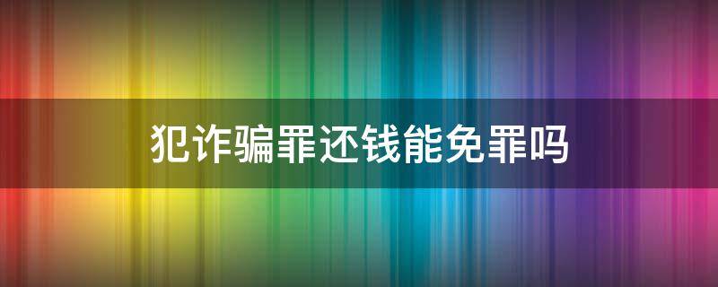 犯诈骗罪还钱能免罪吗 诈骗罪还钱可以减刑吗