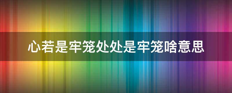 心若是牢笼处处是牢笼啥意思（心若是牢笼什么意思）