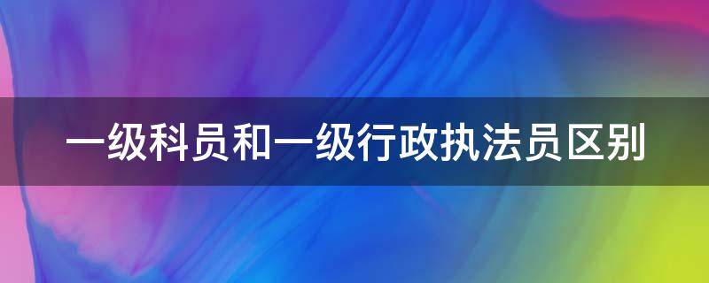 一级科员和一级行政执法员区别（一级科员和一级行政执法员区别哪个好）