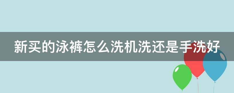 新买的泳裤怎么洗机洗还是手洗好（泳裤新的可以直接穿吗）