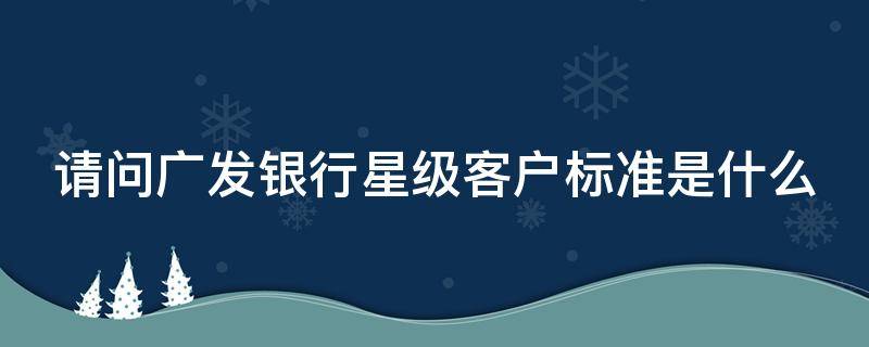 请问广发银行星级客户标准是什么 请问广发银行星级客户标准是什么呢