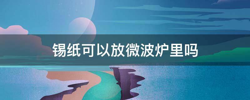 锡纸可以放微波炉里吗 锡纸能放微波炉里用吗