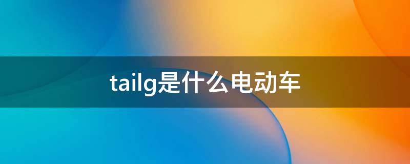 tailg是什么电动车 tailg是什么电动车怎么样