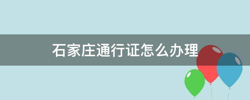 石家庄通行证怎么办理 石家庄在哪儿办通行证