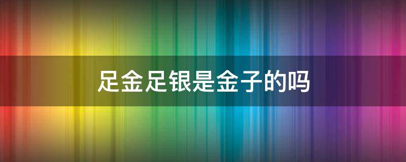 足金足银是金子的吗 千足金是什么意思