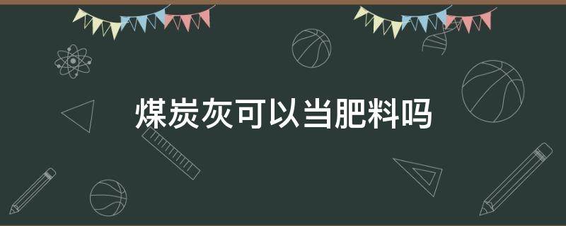 煤炭灰可以当肥料吗 粉煤灰能做肥料吗