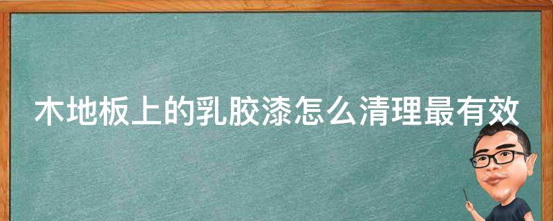 木地板上的乳胶漆怎么清理最有效 木地板上乳胶漆怎么去除