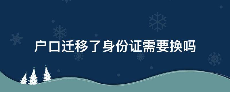 户口迁移了身份证需要换吗 迁移户口后需要换身份证吗