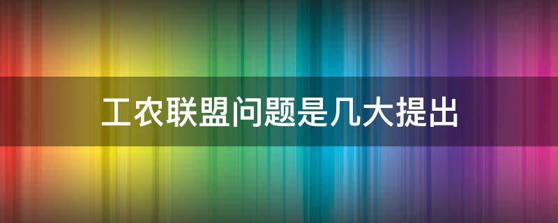 工农联盟问题是几大提出 工农联盟是在几大提出的