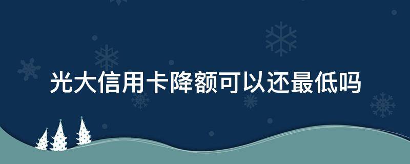 光大信用卡降额可以还最低吗 光大降额后可以还最低吗