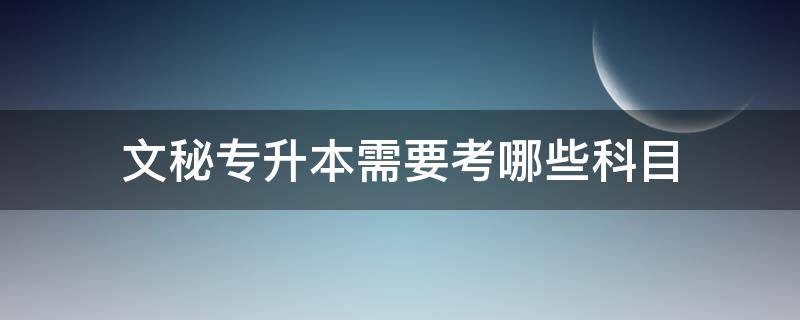 文秘专升本需要考哪些科目（文秘专升本要考的科目）