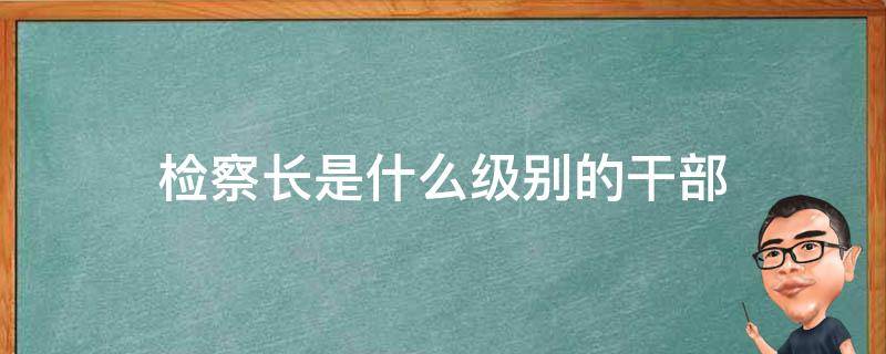 检察长是什么级别的干部 韩国检察长是什么级别的干部