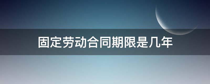 固定劳动合同期限是几年（固定期限劳动合同是多少年）