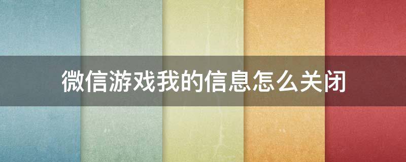 微信游戏我的信息怎么关闭（微信里的微信游戏怎么关闭）