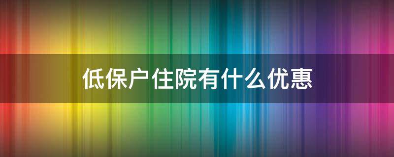 低保户住院有什么优惠（低保户住院有什么优惠政策吗）