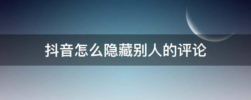 抖音怎么隐藏别人的评论 苹果抖音怎么隐藏别人的评论