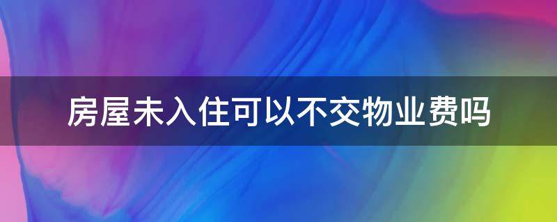 房屋未入住可以不交物业费吗 房子没入住物业费用不用交