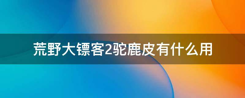 荒野大镖客2驼鹿皮有什么用 荒野大镖客2传说驼鹿皮有什么用