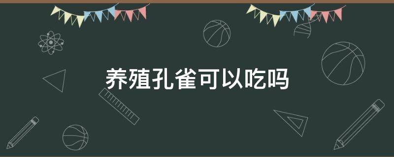 养殖孔雀可以吃吗 自己家养的孔雀可以吃吗