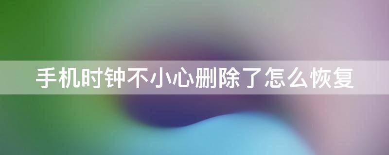 手机时钟不小心删除了怎么恢复（红米手机时钟不小心删除了怎么恢复）