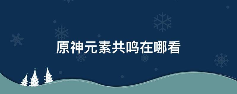 原神元素共鸣在哪看 原神元素共鸣怎么看