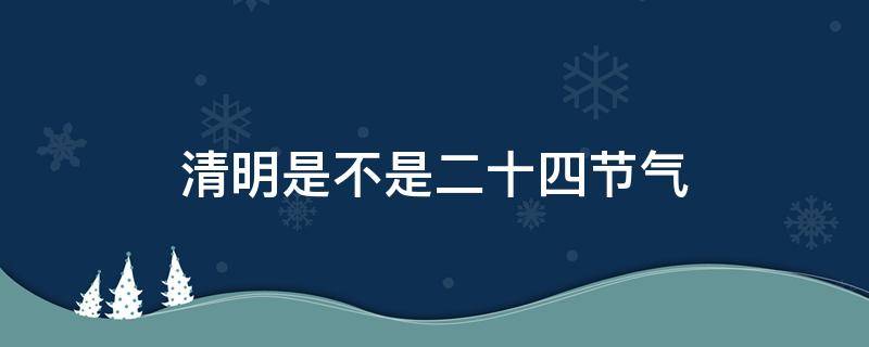 清明是不是二十四节气 清明是不是二十四节气第几个