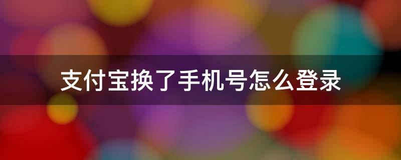 支付宝换了手机号怎么登录（支付宝换了手机号怎么登录原来的帐号）