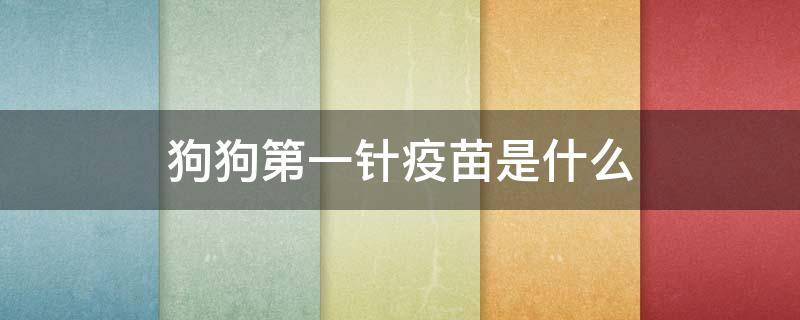 狗狗第一针疫苗是什么 狗狗第一针疫苗是什么第二针是什么