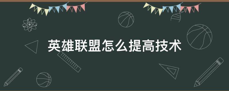 英雄联盟怎么提高技术（英雄联盟怎样提高技术）