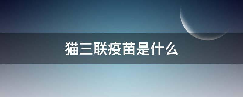 猫三联疫苗是什么（宠物猫三联疫苗是什么）