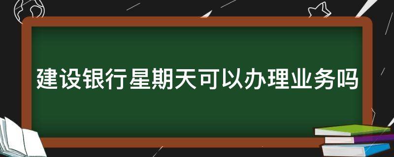 建设银行星期天可以办理业务吗 建设银行星期天可以办理业务吗