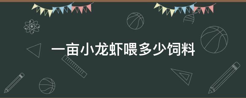 一亩小龙虾喂多少饲料 一斤龙虾一天喂多少饲料